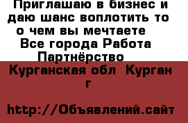 Приглашаю в бизнес и даю шанс воплотить то, о чем вы мечтаете!  - Все города Работа » Партнёрство   . Курганская обл.,Курган г.